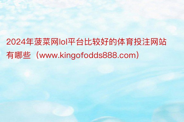 2024年菠菜网lol平台比较好的体育投注网站有哪些（www.kingofodds888.com）