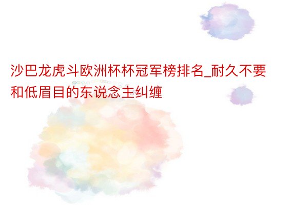 沙巴龙虎斗欧洲杯杯冠军榜排名_耐久不要和低眉目的东说念主纠缠