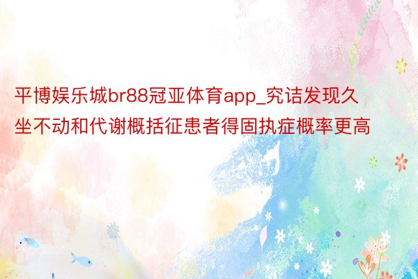 平博娱乐城br88冠亚体育app_究诘发现久坐不动和代谢概括征患者得固执症概率更高