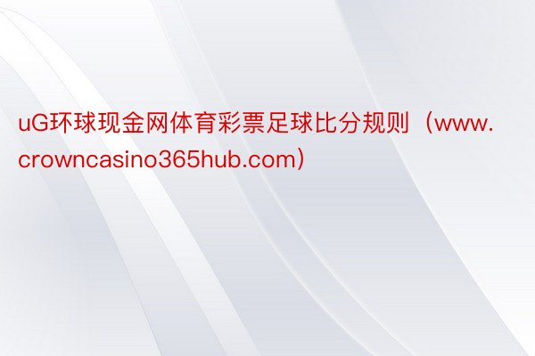 uG环球现金网体育彩票足球比分规则（www.crowncasino365hub.com）