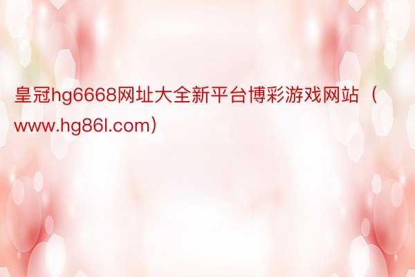 皇冠hg6668网址大全新平台博彩游戏网站（www.hg86l.com）