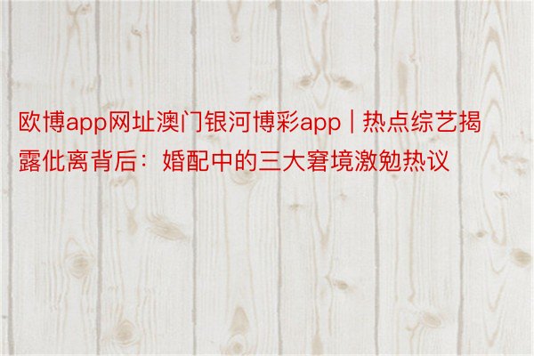 欧博app网址澳门银河博彩app | 热点综艺揭露仳离背后：婚配中的三大窘境激勉热议