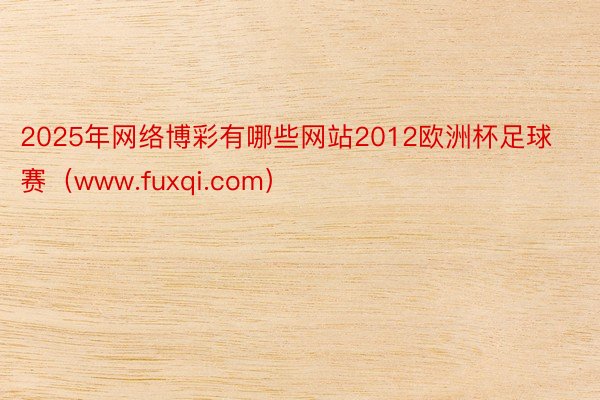 2025年网络博彩有哪些网站2012欧洲杯足球赛（www.fuxqi.com）